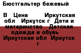 Бюстгальтер бежевый, 36 В › Цена ­ 90 - Иркутская обл., Иркутск г. Дети и материнство » Детская одежда и обувь   . Иркутская обл.,Иркутск г.